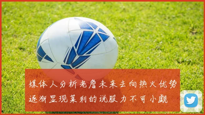 媒体人分析老詹未来去向热火优势逐渐显现莱利的说服力不可小觑