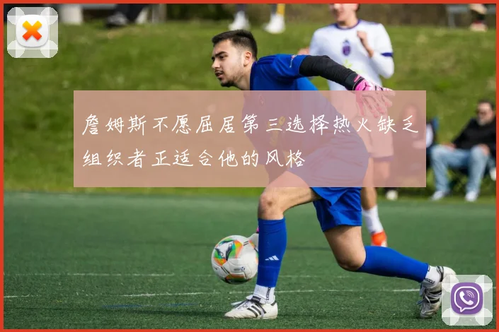 詹姆斯不愿屈居第三选择热火缺乏组织者正适合他的风格