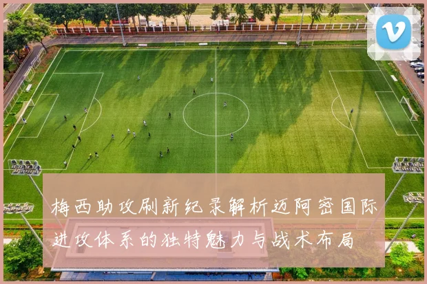 梅西助攻刷新纪录解析迈阿密国际进攻体系的独特魅力与战术布局