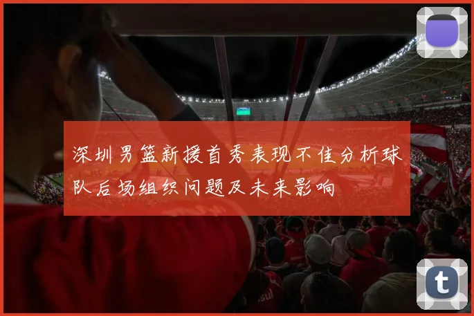 深圳男篮新援首秀表现不佳分析球队后场组织问题及未来影响