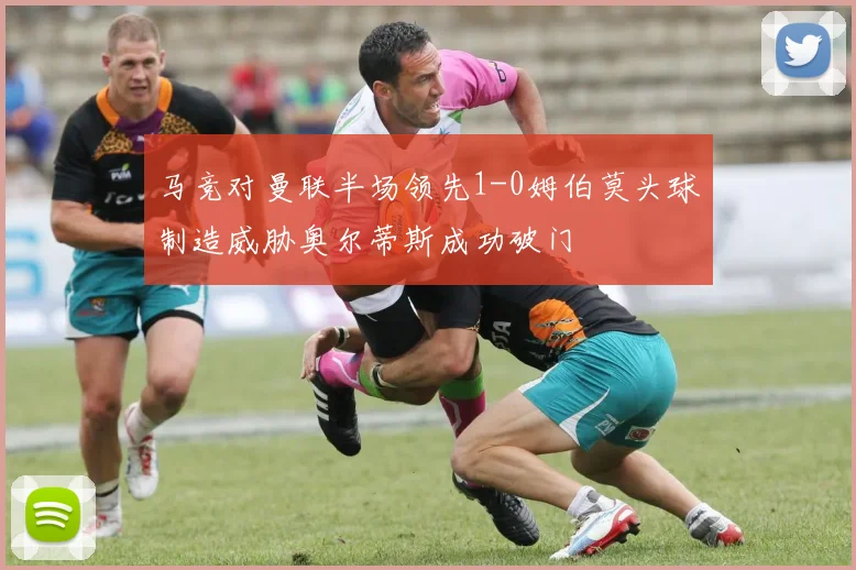 马竞对曼联半场领先1-0姆伯莫头球制造威胁奥尔蒂斯成功破门