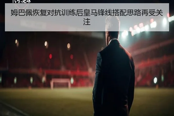 姆巴佩恢复对抗训练后皇马锋线搭配思路再受关注