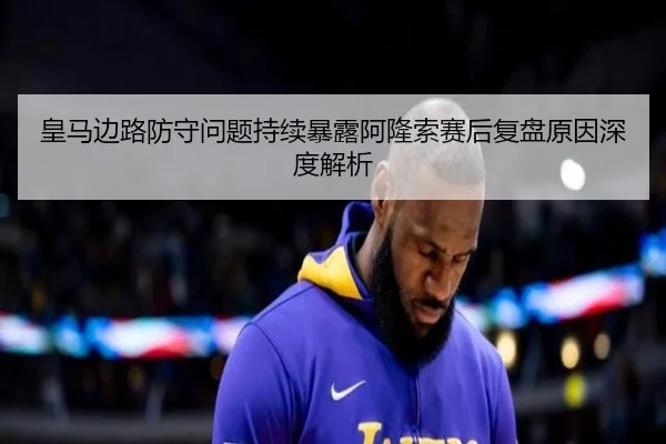 皇马边路防守问题持续暴露阿隆索赛后复盘原因深度解析