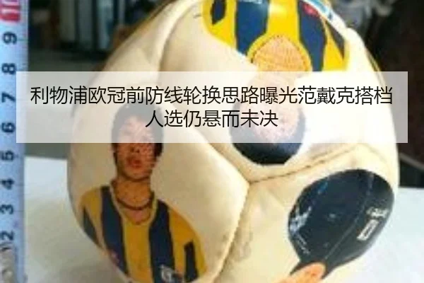 利物浦欧冠前防线轮换思路曝光范戴克搭档人选仍悬而未决