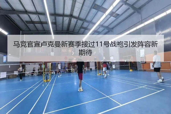 马竞官宣卢克曼新赛季接过11号战袍引发阵容新期待