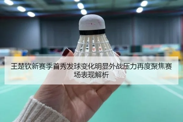 王楚钦新赛季首秀发球变化明显外战压力再度聚焦赛场表现解析