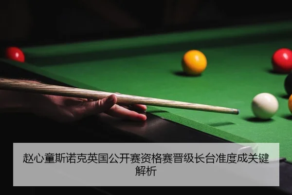 赵心童斯诺克英国公开赛资格赛晋级长台准度成关键解析